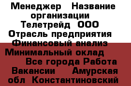 Менеджер › Название организации ­ Телетрейд, ООО › Отрасль предприятия ­ Финансовый анализ › Минимальный оклад ­ 40 000 - Все города Работа » Вакансии   . Амурская обл.,Константиновский р-н